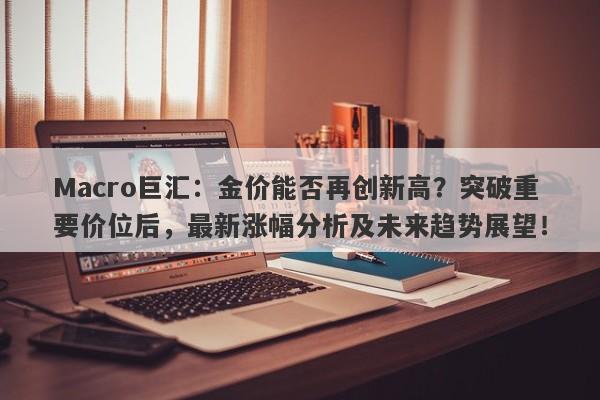 Macro巨汇：金价能否再创新高？突破重要价位后，最新涨幅分析及未来趋势展望！