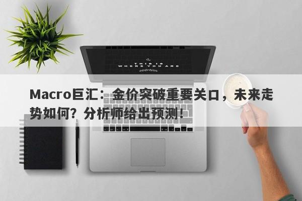 Macro巨汇：金价突破重要关口，未来走势如何？分析师给出预测！