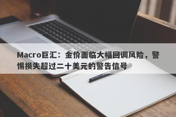 Macro巨汇：金价面临大幅回调风险，警惕损失超过二十美元的警告信号