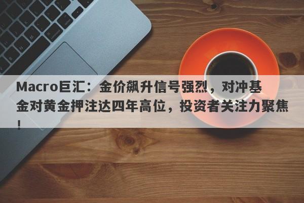 Macro巨汇：金价飙升信号强烈，对冲基金对黄金押注达四年高位，投资者关注力聚焦！