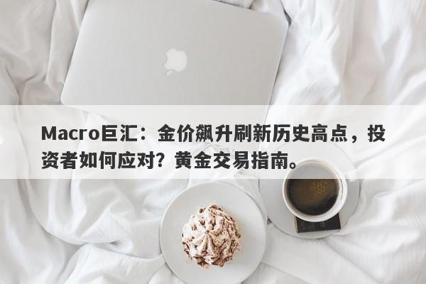 Macro巨汇：金价飙升刷新历史高点，投资者如何应对？黄金交易指南。