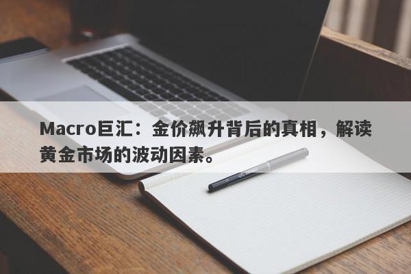 Macro巨汇：金价飙升背后的真相，解读黄金市场的波动因素。