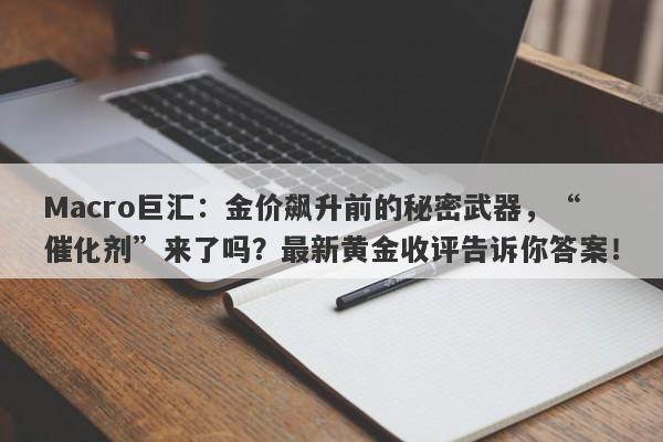 Macro巨汇：金价飙升前的秘密武器，“催化剂”来了吗？最新黄金收评告诉你答案！