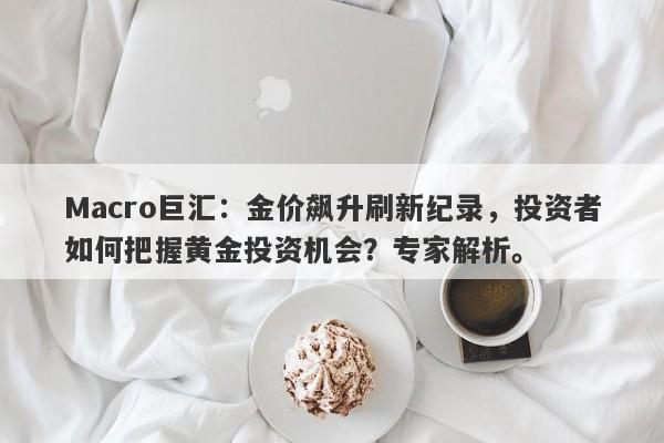 Macro巨汇：金价飙升刷新纪录，投资者如何把握黄金投资机会？专家解析。