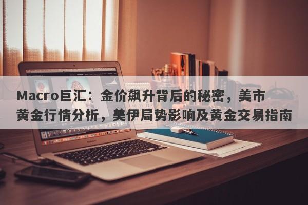 Macro巨汇：金价飙升背后的秘密，美市黄金行情分析，美伊局势影响及黄金交易指南