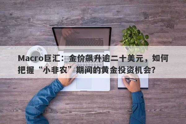 Macro巨汇：金价飙升逾二十美元，如何把握“小非农”期间的黄金投资机会？