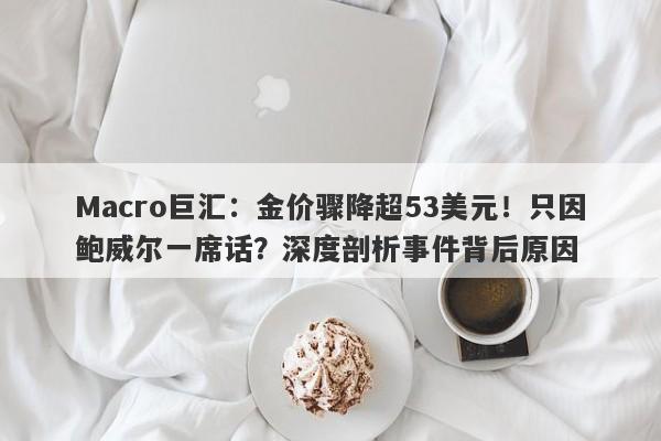 Macro巨汇：金价骤降超53美元！只因鲍威尔一席话？深度剖析事件背后原因
