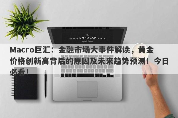 Macro巨汇：金融市场大事件解读，黄金价格创新高背后的原因及未来趋势预测！今日必看！