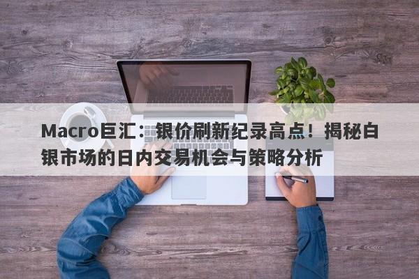 Macro巨汇：银价刷新纪录高点！揭秘白银市场的日内交易机会与策略分析
