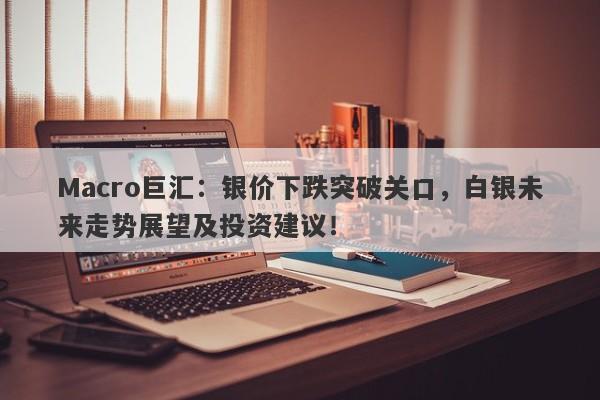Macro巨汇：银价下跌突破关口，白银未来走势展望及投资建议！