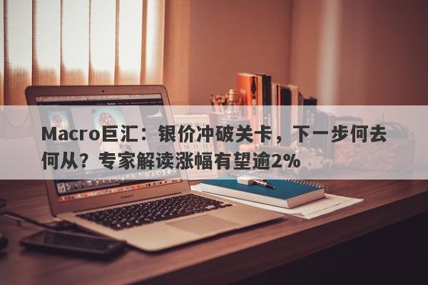 Macro巨汇：银价冲破关卡，下一步何去何从？专家解读涨幅有望逾2%