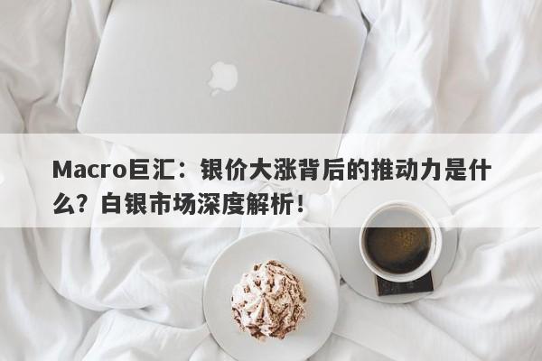 Macro巨汇：银价大涨背后的推动力是什么？白银市场深度解析！