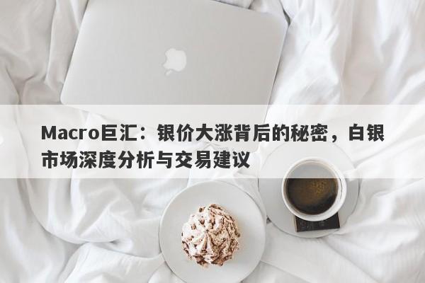 Macro巨汇：银价大涨背后的秘密，白银市场深度分析与交易建议