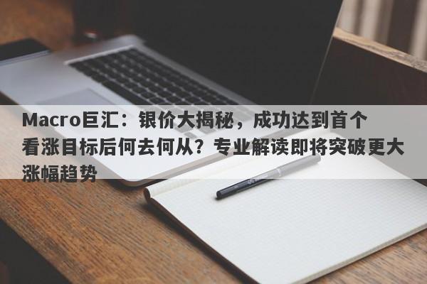 Macro巨汇：银价大揭秘，成功达到首个看涨目标后何去何从？专业解读即将突破更大涨幅趋势