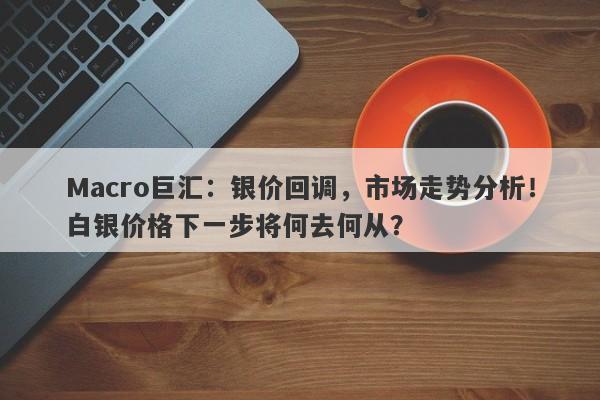 Macro巨汇：银价回调，市场走势分析！白银价格下一步将何去何从？