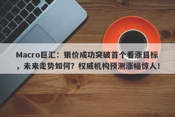 Macro巨汇：银价成功突破首个看涨目标，未来走势如何？权威机构预测涨幅惊人！