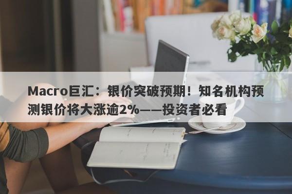 Macro巨汇：银价突破预期！知名机构预测银价将大涨逾2%——投资者必看