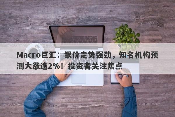 Macro巨汇：银价走势强劲，知名机构预测大涨逾2%！投资者关注焦点