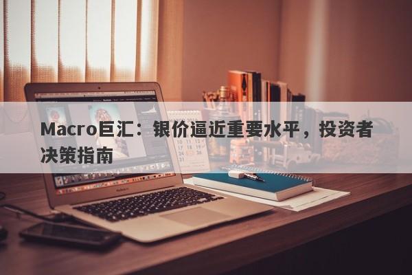 Macro巨汇：银价逼近重要水平，投资者决策指南