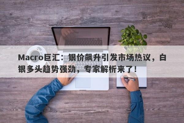 Macro巨汇：银价飙升引发市场热议，白银多头趋势强劲，专家解析来了！