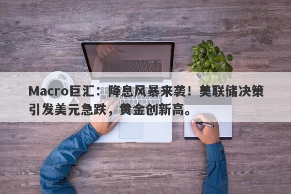 Macro巨汇：降息风暴来袭！美联储决策引发美元急跌，黄金创新高。