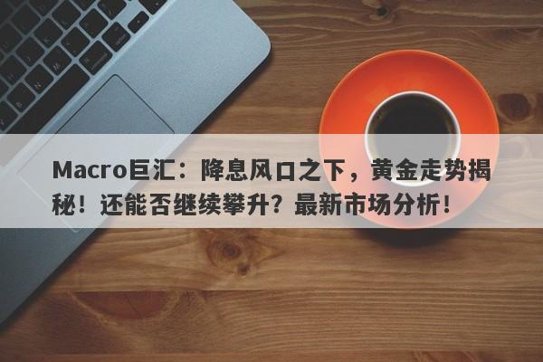 Macro巨汇：降息风口之下，黄金走势揭秘！还能否继续攀升？最新市场分析！