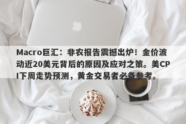 Macro巨汇：非农报告震撼出炉！金价波动近20美元背后的原因及应对之策。美CPI下周走势预测，黄金交易者必备参考。