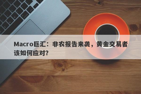 Macro巨汇：非农报告来袭，黄金交易者该如何应对？