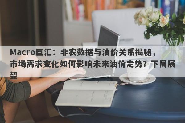 Macro巨汇：非农数据与油价关系揭秘，市场需求变化如何影响未来油价走势？下周展望