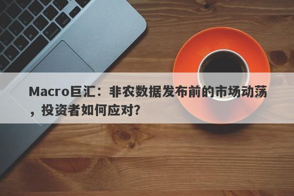 Macro巨汇：非农数据发布前的市场动荡，投资者如何应对？