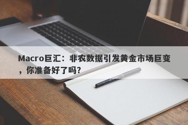 Macro巨汇：非农数据引发黄金市场巨变，你准备好了吗？