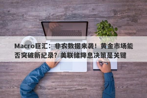 Macro巨汇：非农数据来袭！黄金市场能否突破新纪录？美联储降息决策是关键
