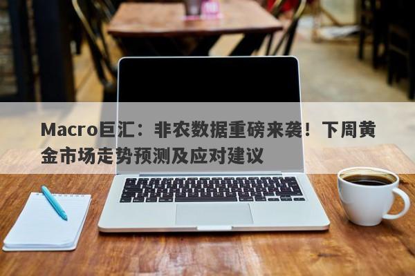 Macro巨汇：非农数据重磅来袭！下周黄金市场走势预测及应对建议