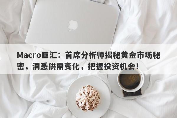 Macro巨汇：首席分析师揭秘黄金市场秘密，洞悉供需变化，把握投资机会！