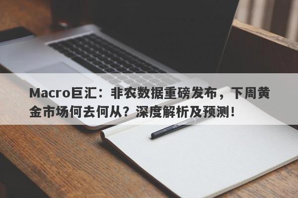 Macro巨汇：非农数据重磅发布，下周黄金市场何去何从？深度解析及预测！