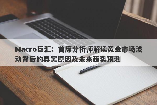 Macro巨汇：首席分析师解读黄金市场波动背后的真实原因及未来趋势预测