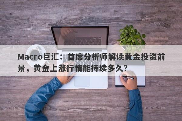 Macro巨汇：首席分析师解读黄金投资前景，黄金上涨行情能持续多久？
