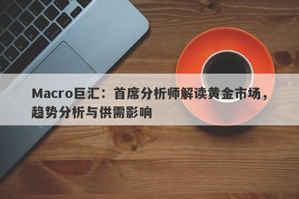 Macro巨汇：首席分析师解读黄金市场，趋势分析与供需影响