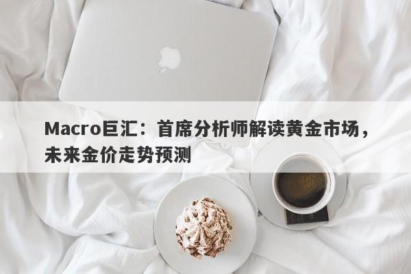 Macro巨汇：首席分析师解读黄金市场，未来金价走势预测