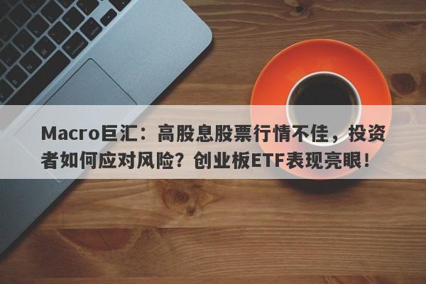 Macro巨汇：高股息股票行情不佳，投资者如何应对风险？创业板ETF表现亮眼！