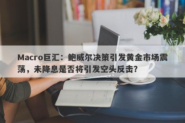 Macro巨汇：鲍威尔决策引发黄金市场震荡，未降息是否将引发空头反击？
