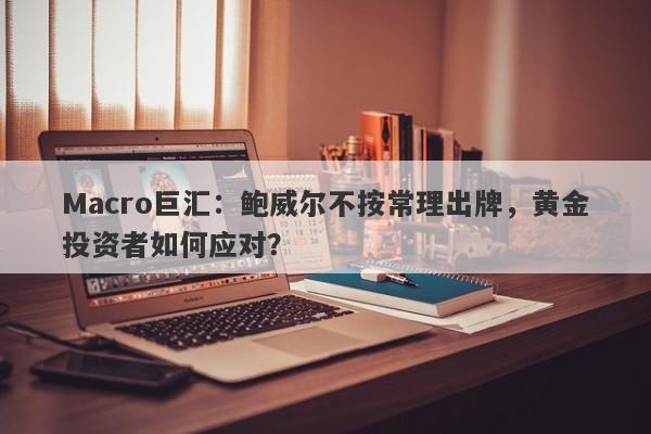 Macro巨汇：鲍威尔不按常理出牌，黄金投资者如何应对？