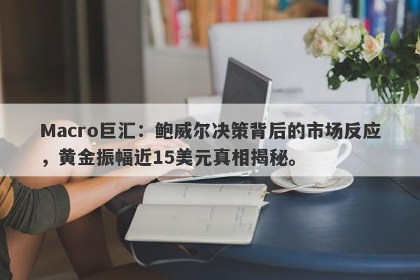 Macro巨汇：鲍威尔决策背后的市场反应，黄金振幅近15美元真相揭秘。