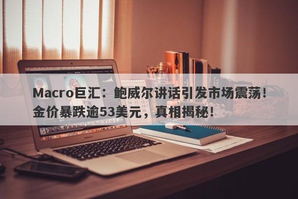 Macro巨汇：鲍威尔讲话引发市场震荡！金价暴跌逾53美元，真相揭秘！