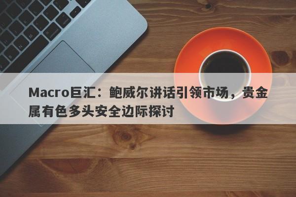 Macro巨汇：鲍威尔讲话引领市场，贵金属有色多头安全边际探讨