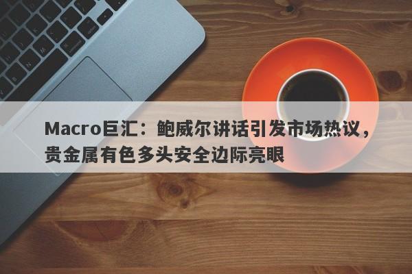 Macro巨汇：鲍威尔讲话引发市场热议，贵金属有色多头安全边际亮眼