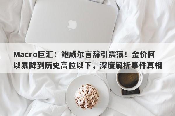 Macro巨汇：鲍威尔言辞引震荡！金价何以暴降到历史高位以下，深度解析事件真相