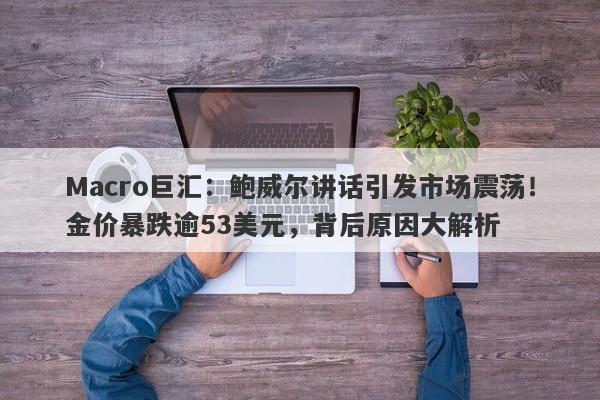 Macro巨汇：鲍威尔讲话引发市场震荡！金价暴跌逾53美元，背后原因大解析