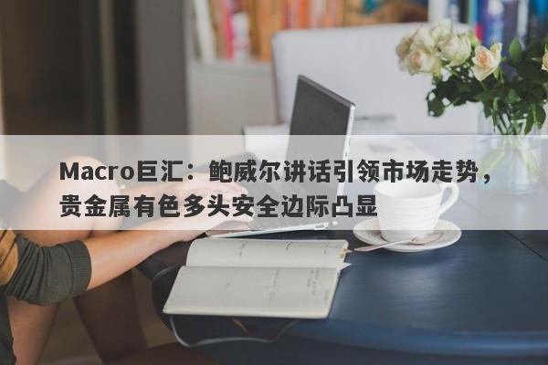 Macro巨汇：鲍威尔讲话引领市场走势，贵金属有色多头安全边际凸显