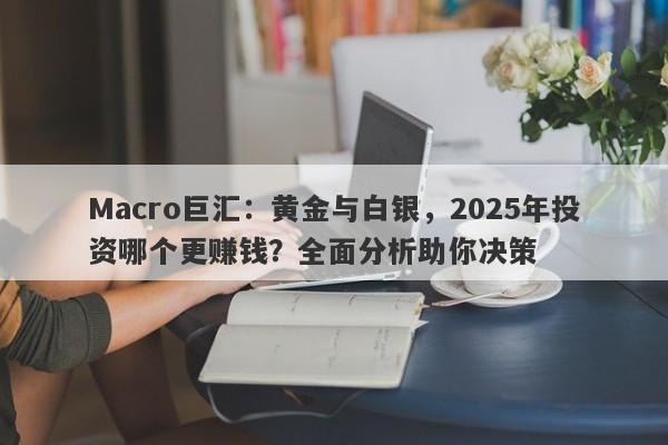 Macro巨汇：黄金与白银，2025年投资哪个更赚钱？全面分析助你决策